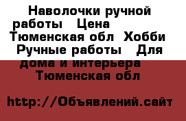 Наволочки ручной работы › Цена ­ 600-900 - Тюменская обл. Хобби. Ручные работы » Для дома и интерьера   . Тюменская обл.